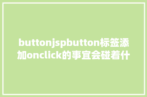 buttonjspbutton标签添加onclick的事宜会碰着什么神奇的工作 NoSQL