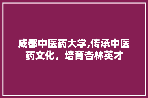 成都中医药大学,传承中医药文化，培育杏林英才