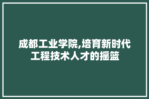 成都工业学院,培育新时代工程技术人才的摇篮