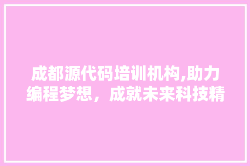 成都源代码培训机构,助力编程梦想，成就未来科技精英