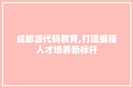 成都源代码教育,打造编程人才培养新标杆