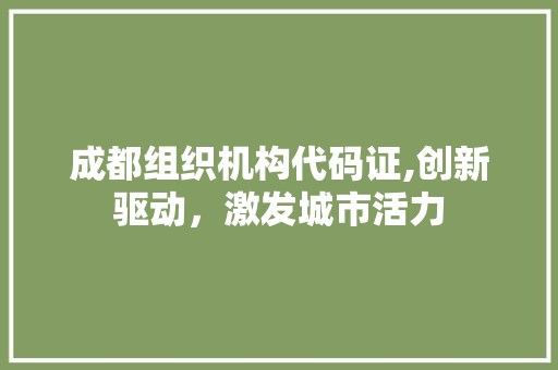 成都组织机构代码证,创新驱动，激发城市活力