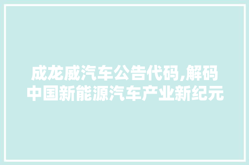 成龙威汽车公告代码,解码中国新能源汽车产业新纪元