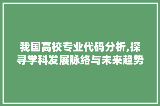 我国高校专业代码分析,探寻学科发展脉络与未来趋势