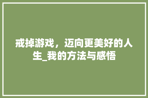 戒掉游戏，迈向更美好的人生_我的方法与感悟