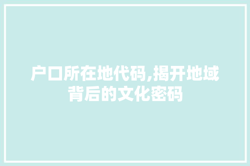 户口所在地代码,揭开地域背后的文化密码