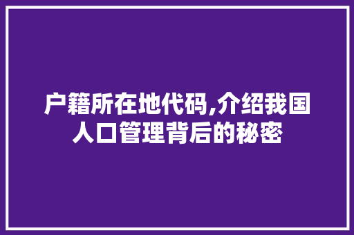 户籍所在地代码,介绍我国人口管理背后的秘密