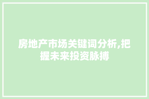 房地产市场关键词分析,把握未来投资脉搏