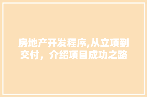 房地产开发程序,从立项到交付，介绍项目成功之路