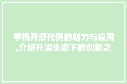 手机开源代码的魅力与应用,介绍开源生态下的创新之路