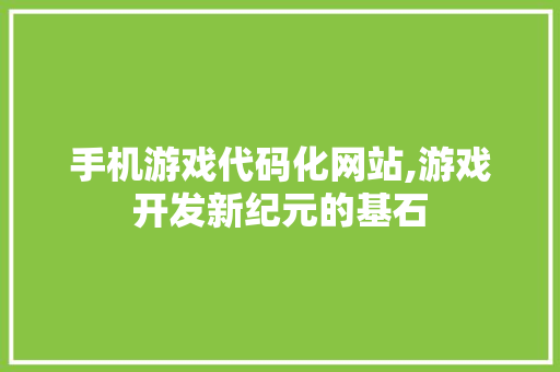 手机游戏代码化网站,游戏开发新纪元的基石