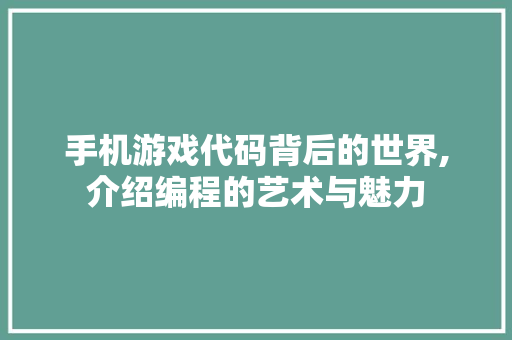 手机游戏代码背后的世界,介绍编程的艺术与魅力