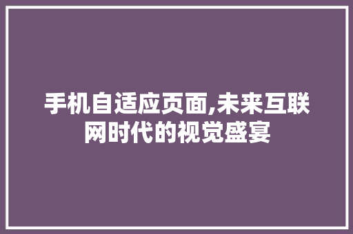 手机自适应页面,未来互联网时代的视觉盛宴