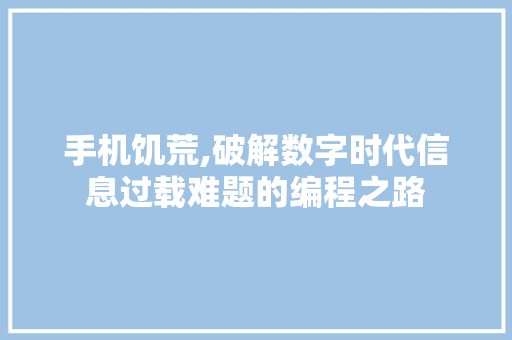 手机饥荒,破解数字时代信息过载难题的编程之路