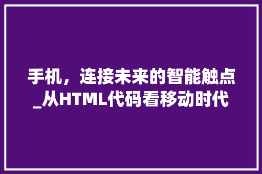 手机，连接未来的智能触点_从HTML代码看移动时代的发展