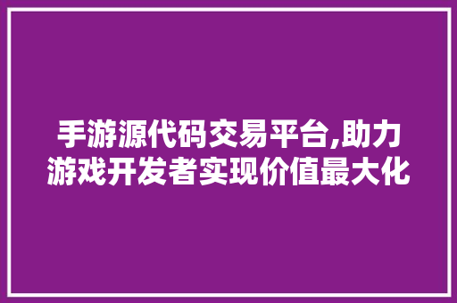 手游源代码交易平台,助力游戏开发者实现价值最大化