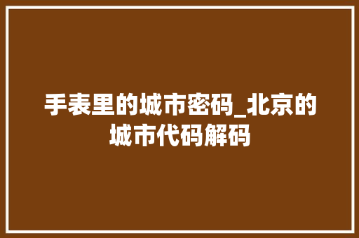 手表里的城市密码_北京的城市代码解码