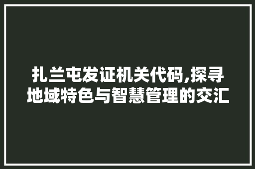 扎兰屯发证机关代码,探寻地域特色与智慧管理的交汇点