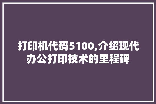 打印机代码5100,介绍现代办公打印技术的里程碑