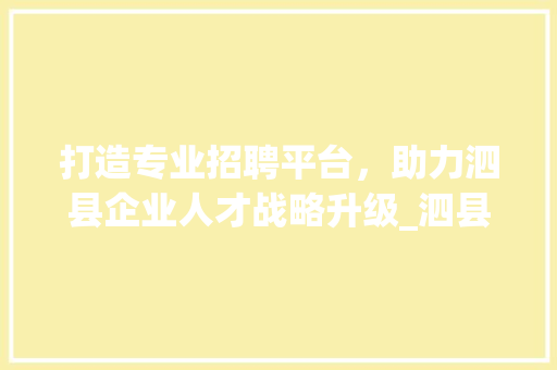 打造专业招聘平台，助力泗县企业人才战略升级_泗县设计招聘网站全面上线