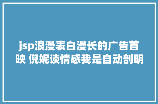 jsp浪漫表白漫长的广告首映 倪妮谈情感我是自动剖明型