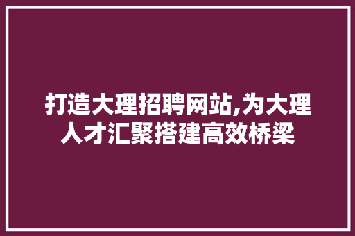 打造大理招聘网站,为大理人才汇聚搭建高效桥梁