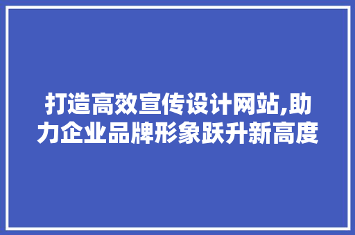 打造高效宣传设计网站,助力企业品牌形象跃升新高度