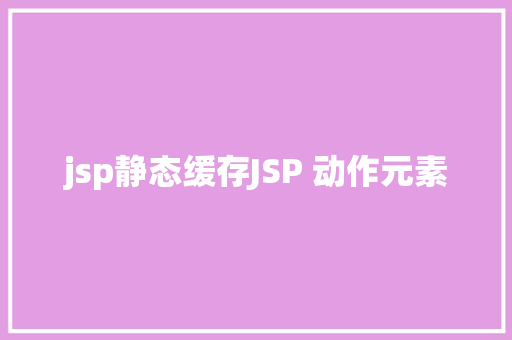 jsp静态缓存JSP 动作元素 HTML