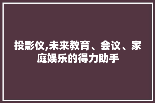 投影仪,未来教育、会议、家庭娱乐的得力助手