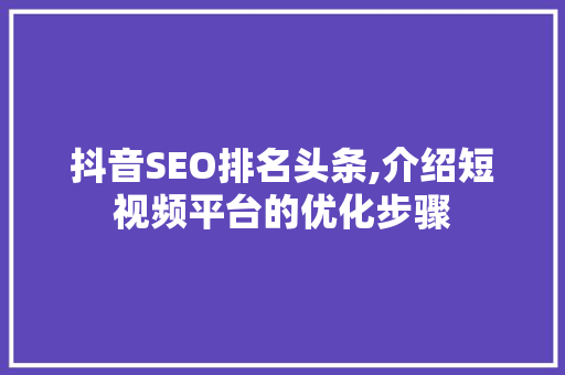 抖音SEO排名头条,介绍短视频平台的优化步骤