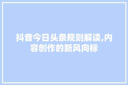 抖音今日头条规则解读,内容创作的新风向标