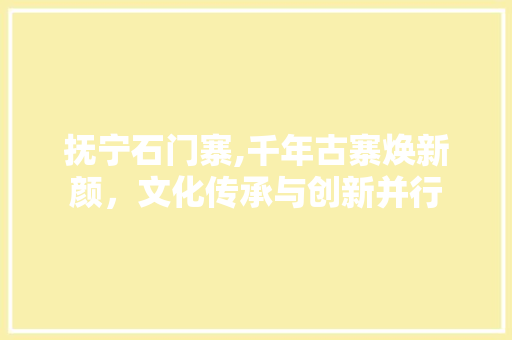 抚宁石门寨,千年古寨焕新颜，文化传承与创新并行 HTML