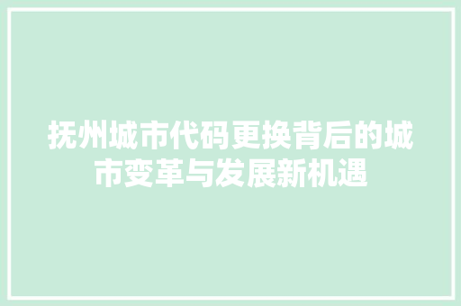 抚州城市代码更换背后的城市变革与发展新机遇