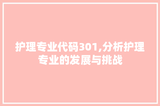 护理专业代码301,分析护理专业的发展与挑战