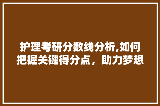 护理考研分数线分析,如何把握关键得分点，助力梦想成真