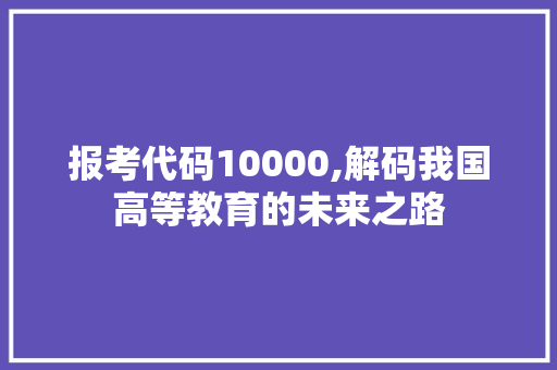 报考代码10000,解码我国高等教育的未来之路 AJAX