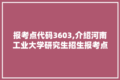 报考点代码3603,介绍河南工业大学研究生招生报考点