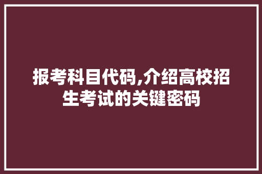 报考科目代码,介绍高校招生考试的关键密码