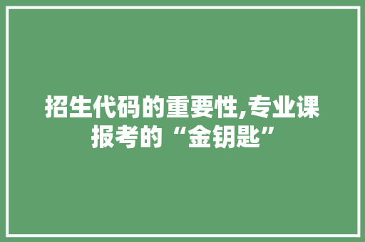 招生代码的重要性,专业课报考的“金钥匙”