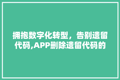 拥抱数字化转型，告别遗留代码,APP删除遗留代码的必要性与步骤