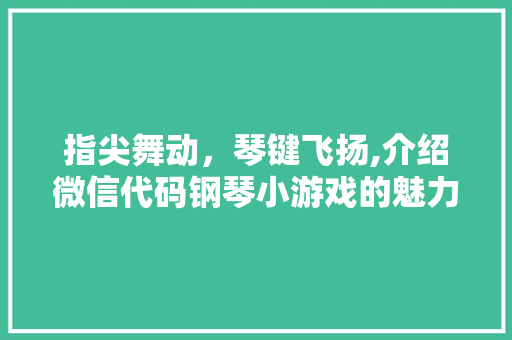 指尖舞动，琴键飞扬,介绍微信代码钢琴小游戏的魅力与启示