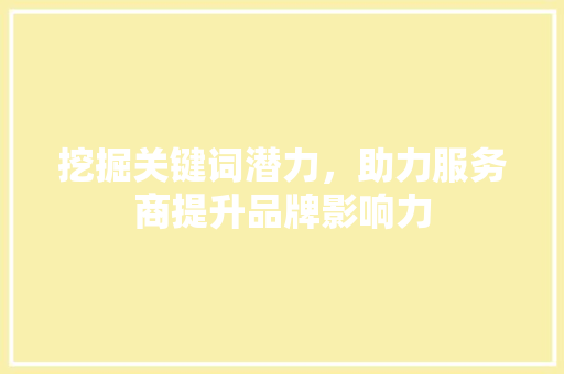 挖掘关键词潜力，助力服务商提升品牌影响力