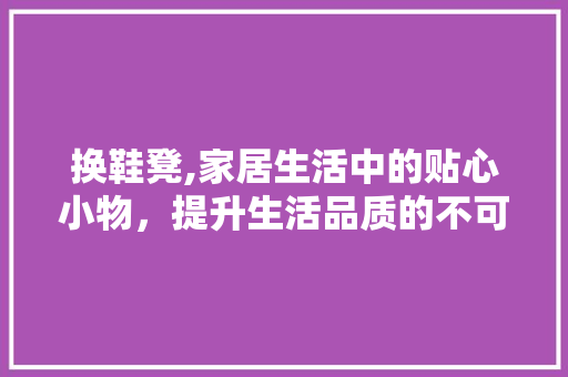 换鞋凳,家居生活中的贴心小物，提升生活品质的不可或缺之选 React