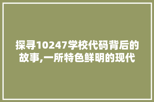 探寻10247学校代码背后的故事,一所特色鲜明的现代教育摇篮