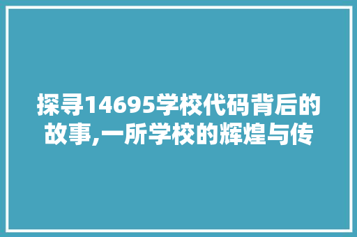 探寻14695学校代码背后的故事,一所学校的辉煌与传承