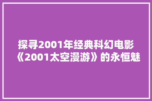 探寻2001年经典科幻电影《2001太空漫游》的永恒魅力