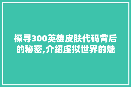 探寻300英雄皮肤代码背后的秘密,介绍虚拟世界的魅力与价值