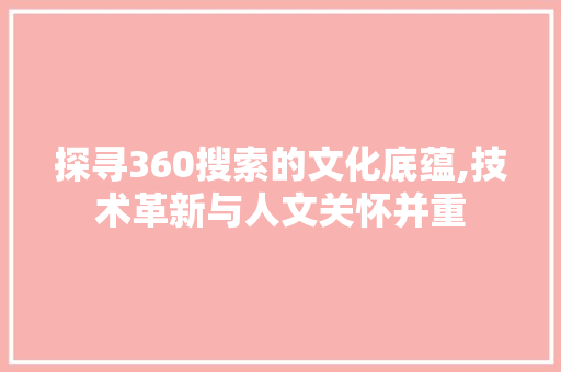 探寻360搜索的文化底蕴,技术革新与人文关怀并重