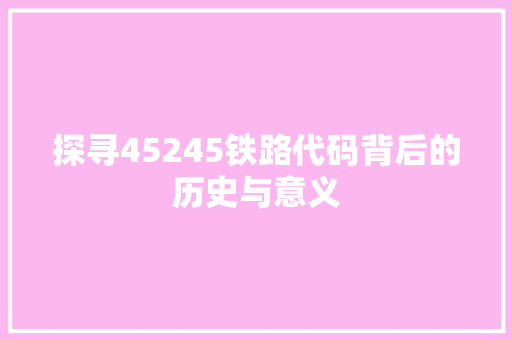 探寻45245铁路代码背后的历史与意义