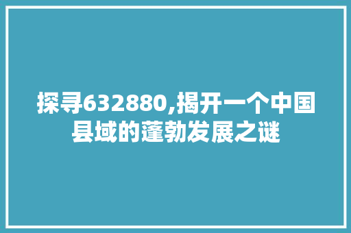 探寻632880,揭开一个中国县域的蓬勃发展之谜